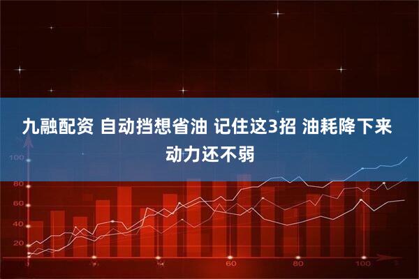 九融配资 自动挡想省油 记住这3招 油耗降下来 动力还不弱