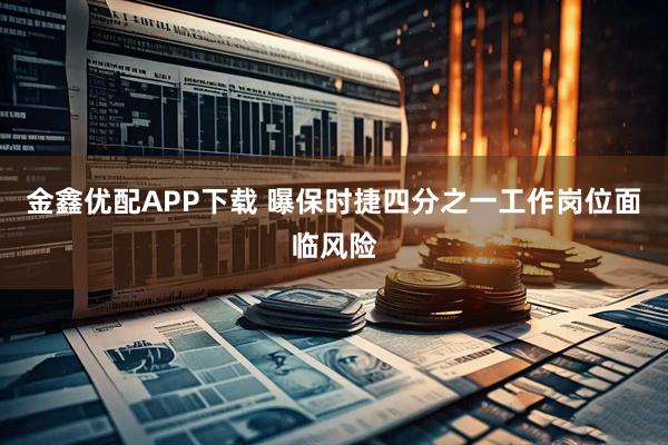 金鑫优配APP下载 曝保时捷四分之一工作岗位面临风险