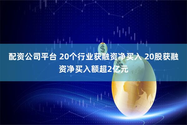 配资公司平台 20个行业获融资净买入 20股获融资净买入额超2亿元