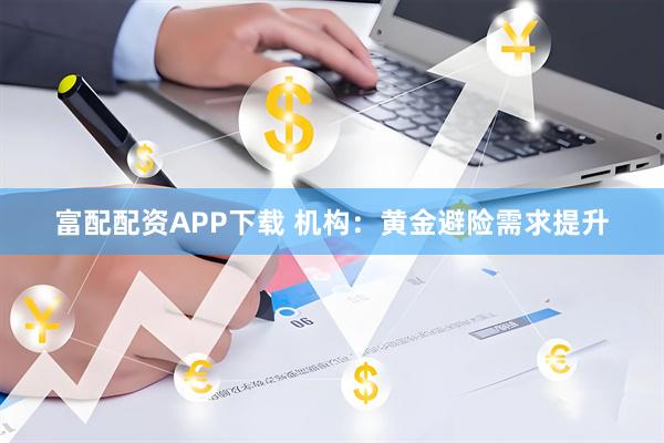 富配配资APP下载 机构：黄金避险需求提升