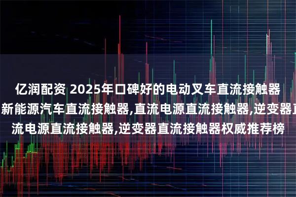 亿润配资 2025年口碑好的电动叉车直流接触器,动力单元直流接触器,新能源汽车直流接触器,直流电源直流接触器,逆变器直流接触器权威推荐榜