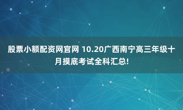 股票小额配资网官网 10.20广西南宁高三年级十月摸底考试全科汇总!