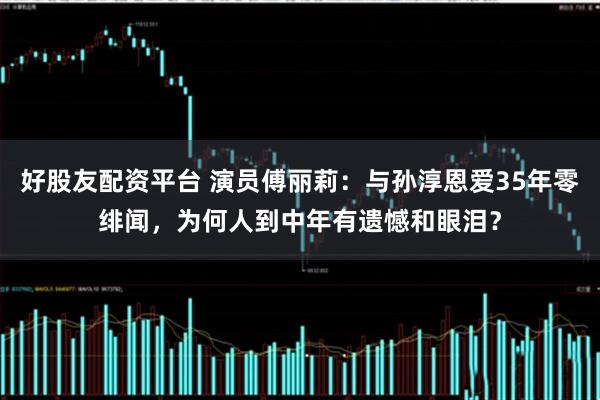 好股友配资平台 演员傅丽莉：与孙淳恩爱35年零绯闻，为何人到中年有遗憾和眼泪？