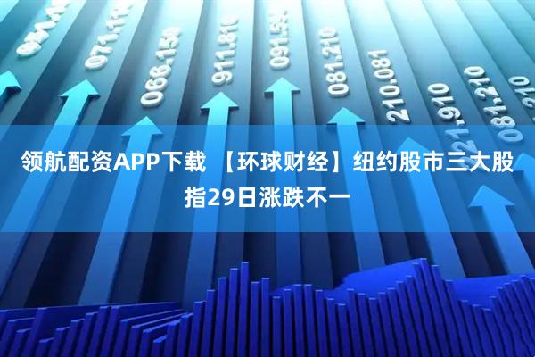 领航配资APP下载 【环球财经】纽约股市三大股指29日涨跌不一