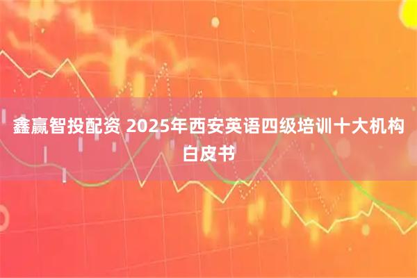 鑫赢智投配资 2025年西安英语四级培训十大机构白皮书