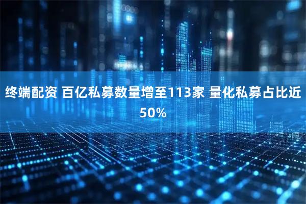 终端配资 百亿私募数量增至113家 量化私募占比近50%