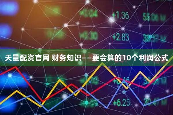 天量配资官网 财务知识——要会算的10个利润公式