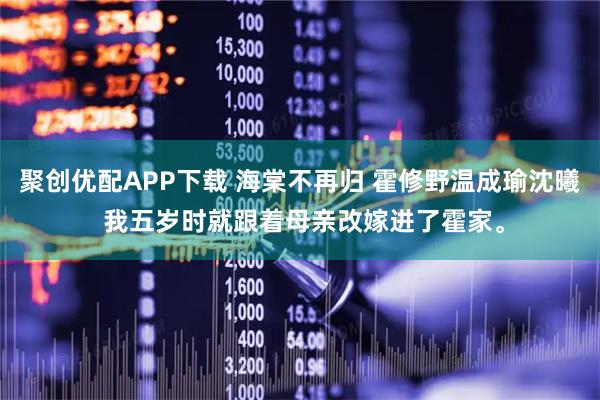 聚创优配APP下载 海棠不再归 霍修野温成瑜沈曦 我五岁时就跟着母亲改嫁进了霍家。