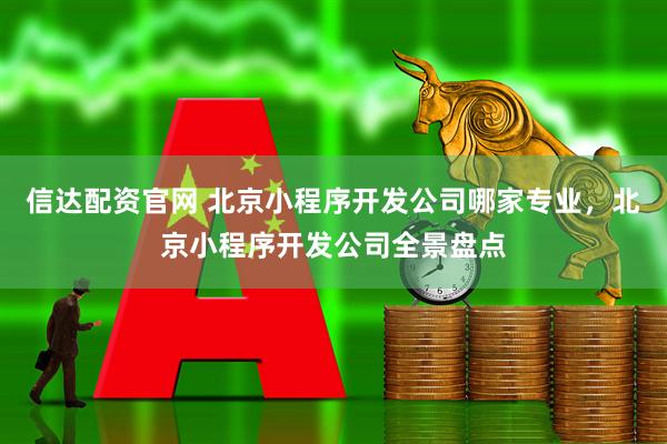 信达配资官网 北京小程序开发公司哪家专业,北京小程序开发公司全景盘点