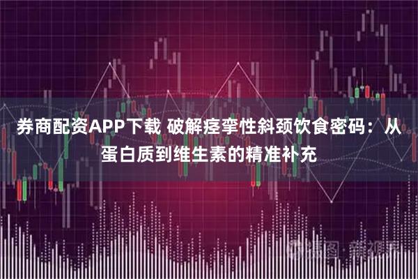 券商配资APP下载 破解痉挛性斜颈饮食密码：从蛋白质到维生素的精准补充