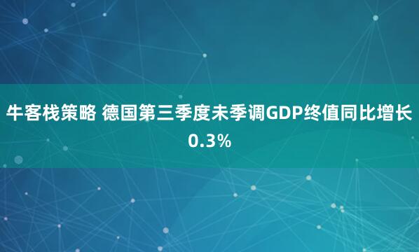 牛客栈策略 德国第三季度未季调GDP终值同比增长0.3%