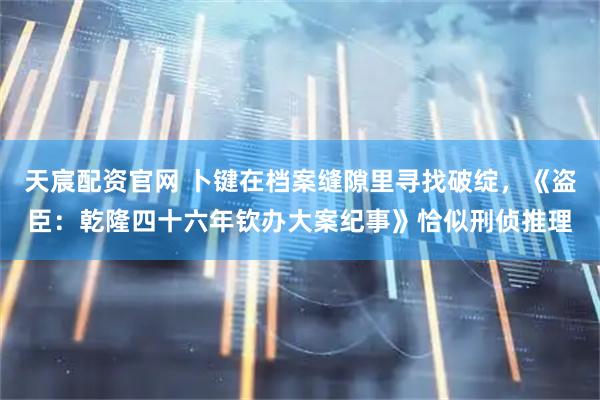 天宸配资官网 卜键在档案缝隙里寻找破绽，《盗臣：乾隆四十六年钦办大案纪事》恰似刑侦推理