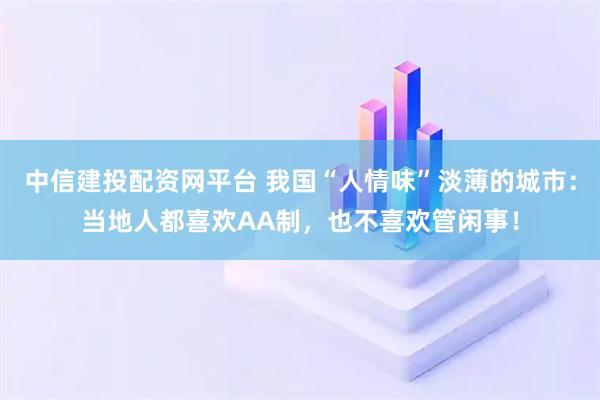 中信建投配资网平台 我国“人情味”淡薄的城市：当地人都喜欢AA制，也不喜欢管闲事！