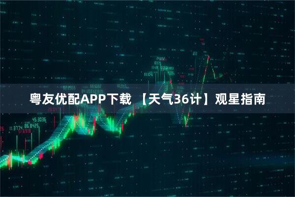 粤友优配APP下载 【天气36计】观星指南