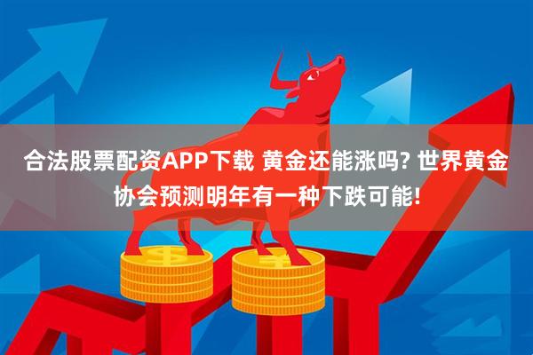 合法股票配资APP下载 黄金还能涨吗? 世界黄金协会预测明年有一种下跌可能!
