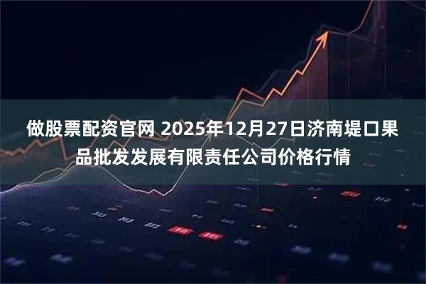 做股票配资官网 2025年12月27日济南堤口果品批发发展有限责任公司价格行情