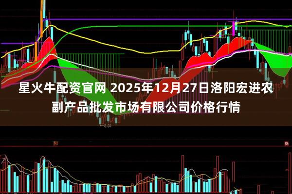 星火牛配资官网 2025年12月27日洛阳宏进农副产品批发市场有限公司价格行情