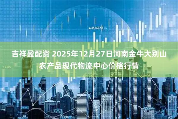 吉祥盈配资 2025年12月27日河南金牛大别山农产品现代物流中心价格行情