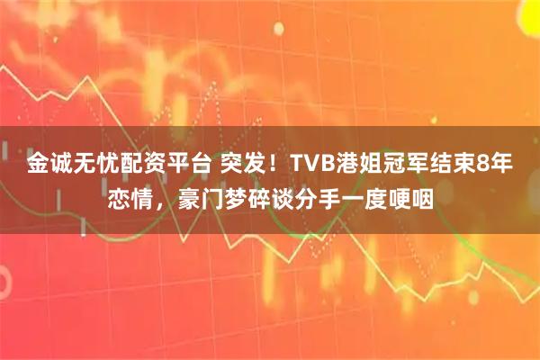 金诚无忧配资平台 突发!TVB港姐冠军结束8年恋情,豪门梦碎谈分手一度哽咽