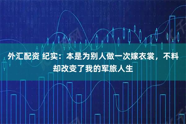 外汇配资 纪实：本是为别人做一次嫁衣裳，不料却改变了我的军旅人生