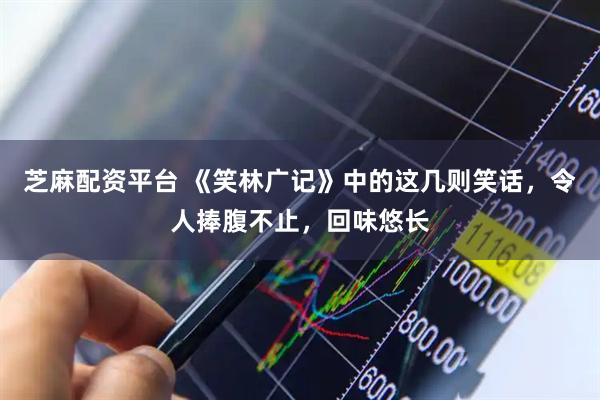 芝麻配资平台 《笑林广记》中的这几则笑话，令人捧腹不止，回味悠长