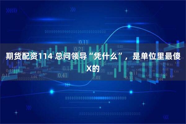 期货配资114 总问领导“凭什么”，是单位里最傻X的