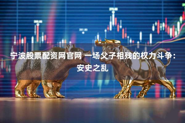 宁波股票配资网官网 一场父子相残的权力斗争：安史之乱