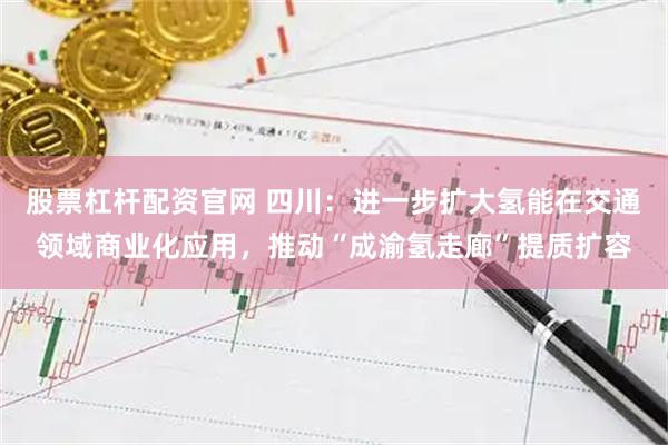 股票杠杆配资官网 四川：进一步扩大氢能在交通领域商业化应用，推动“成渝氢走廊”提质扩容