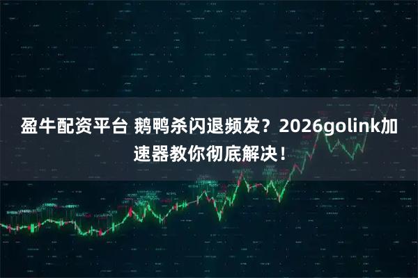 盈牛配资平台 鹅鸭杀闪退频发？2026golink加速器教你彻底解决！