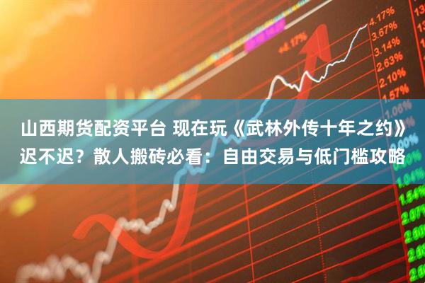 山西期货配资平台 现在玩《武林外传十年之约》迟不迟？散人搬砖必看：自由交易与低门槛攻略