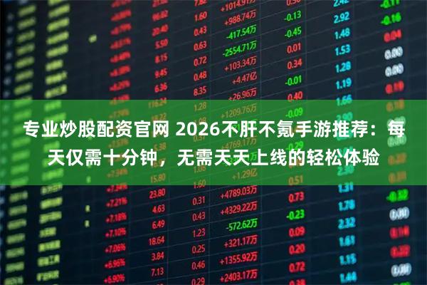 专业炒股配资官网 2026不肝不氪手游推荐：每天仅需十分钟，无需天天上线的轻松体验