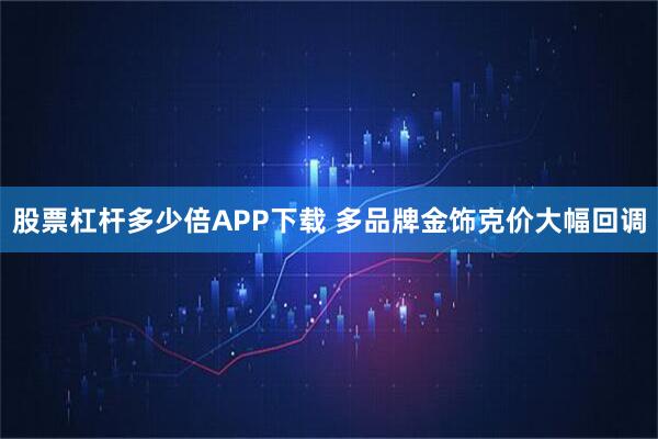 股票杠杆多少倍APP下载 多品牌金饰克价大幅回调