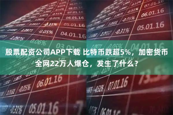 股票配资公司APP下载 比特币跌超5%，加密货币全网22万人爆仓，发生了什么？