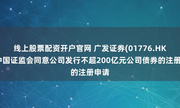 线上股票配资开户官网 广发证券(01776.HK)：中国证监会同意公司发行不超200亿元公司债券的注册申请