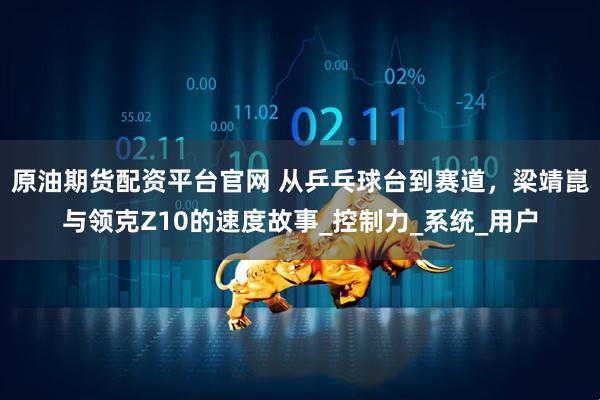 原油期货配资平台官网 从乒乓球台到赛道，梁靖崑与领克Z10的速度故事_控制力_系统_用户