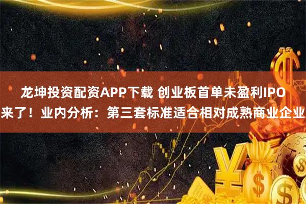 龙坤投资配资APP下载 创业板首单未盈利IPO来了！业内分析：第三套标准适合相对成熟商业企业