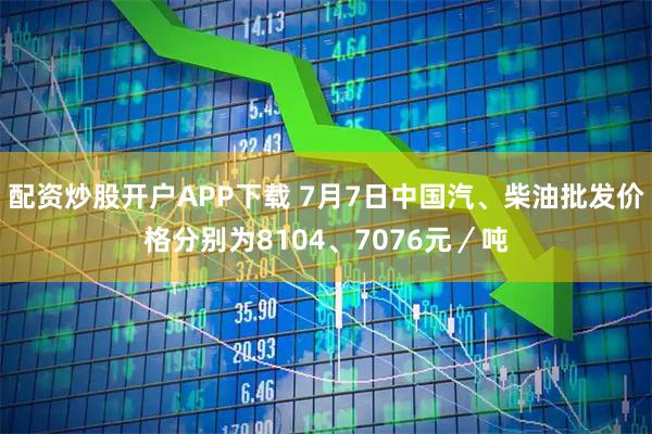 配资炒股开户APP下载 7月7日中国汽、柴油批发价格分别为8104、7076元／吨