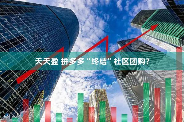 天天盈 拼多多“终结”社区团购?