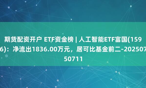 期货配资开户 ETF资金榜 | 人工智能ETF富国(159246)：净流出1836.00万元，居可比基金前二-20250711