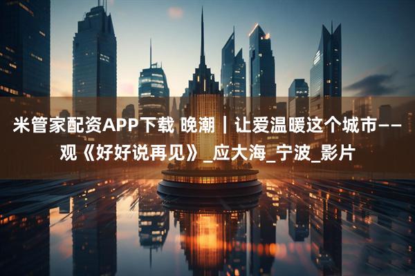 米管家配资APP下载 晚潮|让爱温暖这个城市——观《好好说再见》_应大海_宁波_影片