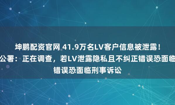 坤鹏配资官网 41.9万名LV客户信息被泄露！香港隐私公署：正在调查，若LV泄露隐私且不纠正错误恐面临刑事诉讼