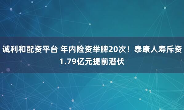 诚利和配资平台 年内险资举牌20次！泰康人寿斥资1.79亿元提前潜伏