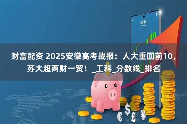 财富配资 2025安徽高考战报：人大重回前10，苏大超两财一贸！_工科_分数线_排名