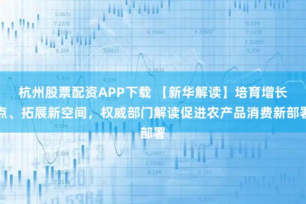 杭州股票配资APP下载 【新华解读】培育增长点、拓展新空间，权威部门解读促进农产品消费新部署