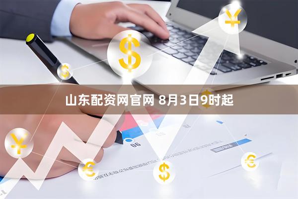 山东配资网官网 8月3日9时起