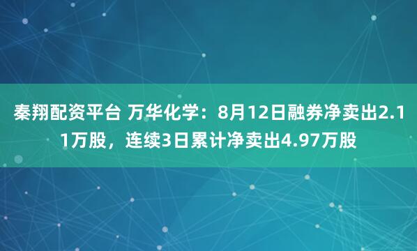 秦翔配资平台 万华化学：8月12日融券净卖出2.11万股，连续3日累计净卖出4.97万股