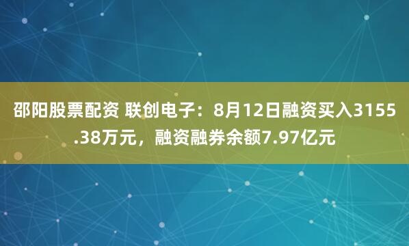 邵阳股票配资 联创电子：8月12日融资买入3155.38万元，融资融券余额7.97亿元