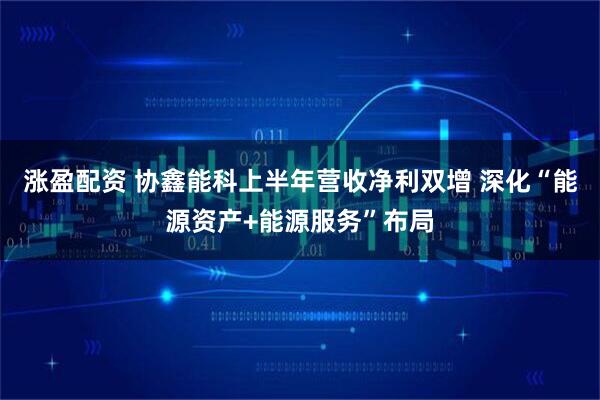 涨盈配资 协鑫能科上半年营收净利双增 深化“能源资产+能源服务”布局
