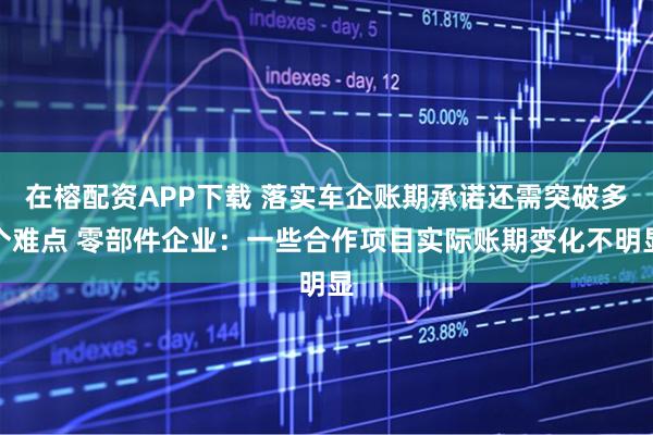 在榕配资APP下载 落实车企账期承诺还需突破多个难点 零部件企业：一些合作项目实际账期变化不明显