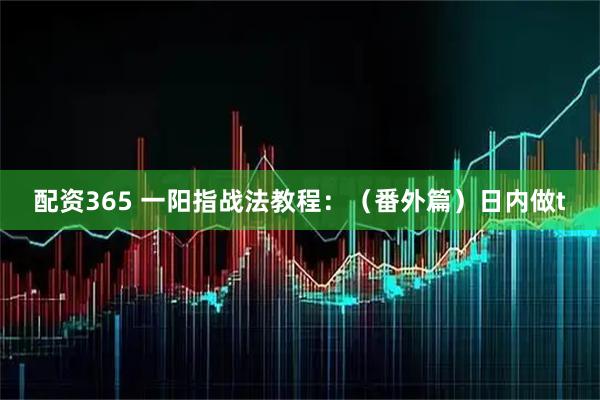 配资365 一阳指战法教程：（番外篇）日内做t